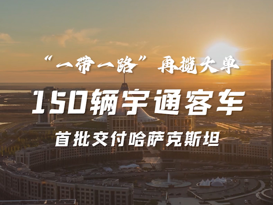 150辆宇通客车陆续交付哈萨克斯坦，宇通勇当 “一带一路”高质量发展践行者