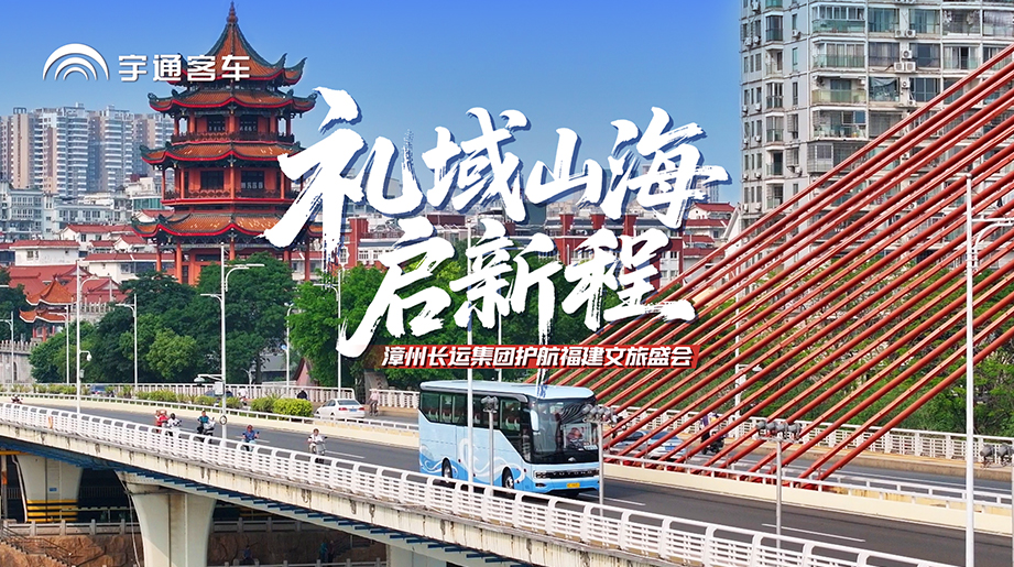 文旅盛会花开漳州!漳州长运集团 担纲出行保障!宇通天域S12 领衔高端护航!高端旅游选宇通