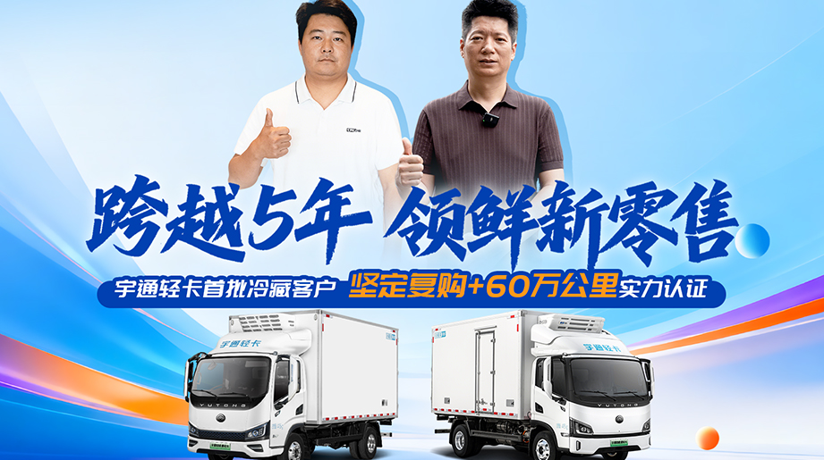 跨越5年，领鲜新零售!听听首批宇通轻卡冷藏客户的真实心声